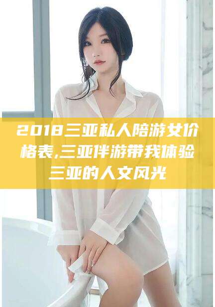 清镇2018三亚私人陪游女价格表,三亚伴游带我体验三亚的人文风光