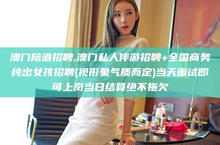 清镇澳门陪酒招聘,澳门私人伴游招聘+全国商务纯出女孩招聘(视形象气质而定)当天面试即可上岗当日结算绝不拖欠