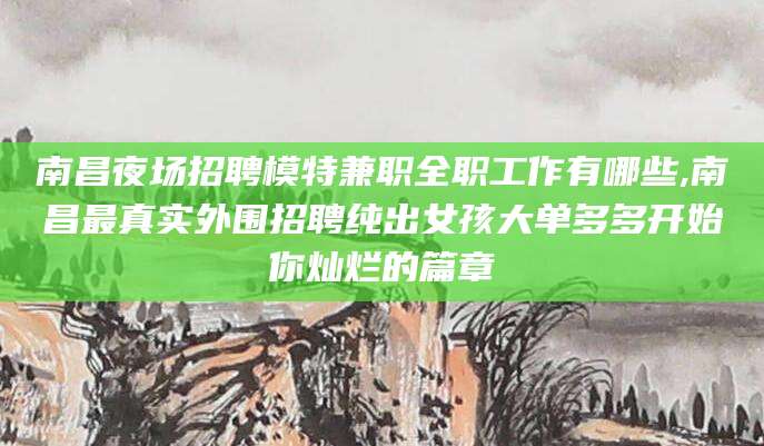 清镇南昌夜场招聘模特兼职全职工作有哪些,南昌最真实外围招聘纯出女孩大单多多开始你灿烂的篇章