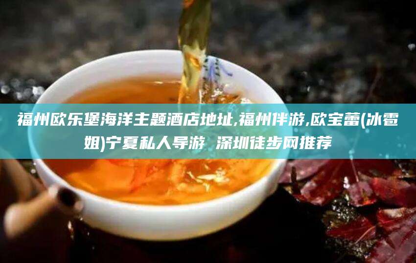 清镇福州欧乐堡海洋主题酒店地址,福州伴游,欧宝蕾(冰雹姐)宁夏私人导游 深圳徒步网推荐