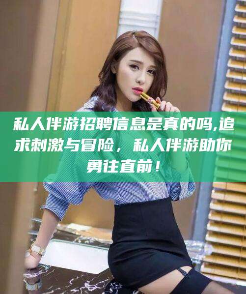 清镇私人伴游招聘信息是真的吗,追求刺激与冒险，私人伴游助你勇往直前！