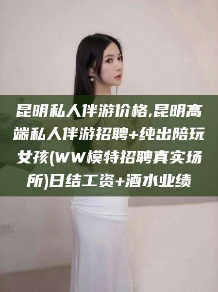 清镇昆明私人伴游价格,昆明高端私人伴游招聘+纯出陪玩女孩(WW模特招聘真实场所)日结工资+酒水业绩