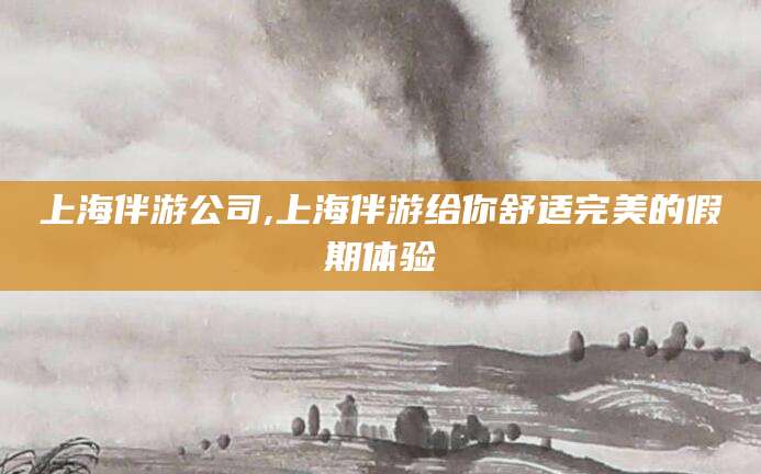 上海伴游公司,上海伴游给你舒适完美的假期体验