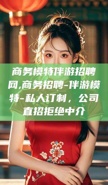 清镇商务模特伴游招聘网,商务招聘-伴游模特-私人订制，公司直招拒绝中介