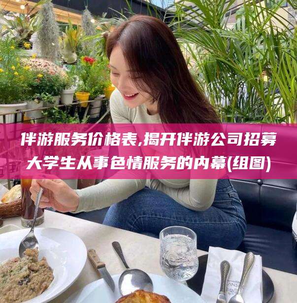 清镇伴游服务价格表,揭开伴游公司招募大学生从事色情服务的内幕(组图)