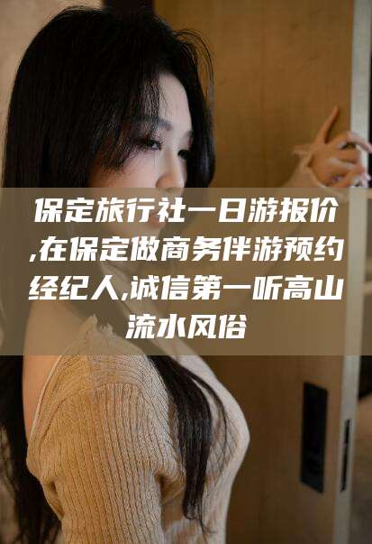 清镇保定旅行社一日游报价,在保定做商务伴游预约经纪人,诚信第一听高山流水风俗