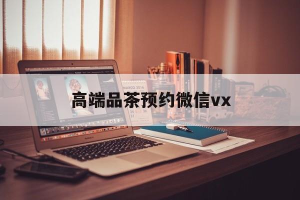 清镇关于高端品茶预约微信vx的信息