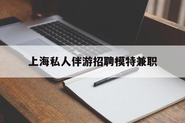 清镇关于上海私人伴游招聘模特兼职的信息